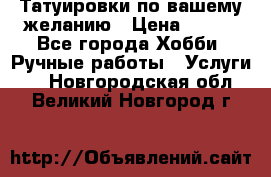 Татуировки,по вашему желанию › Цена ­ 500 - Все города Хобби. Ручные работы » Услуги   . Новгородская обл.,Великий Новгород г.